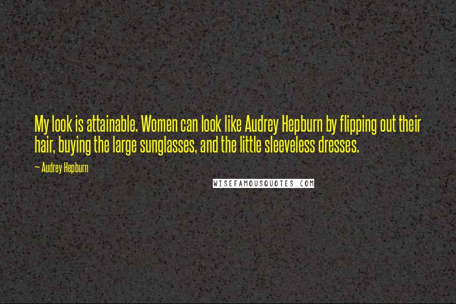 Audrey Hepburn Quotes: My look is attainable. Women can look like Audrey Hepburn by flipping out their hair, buying the large sunglasses, and the little sleeveless dresses.