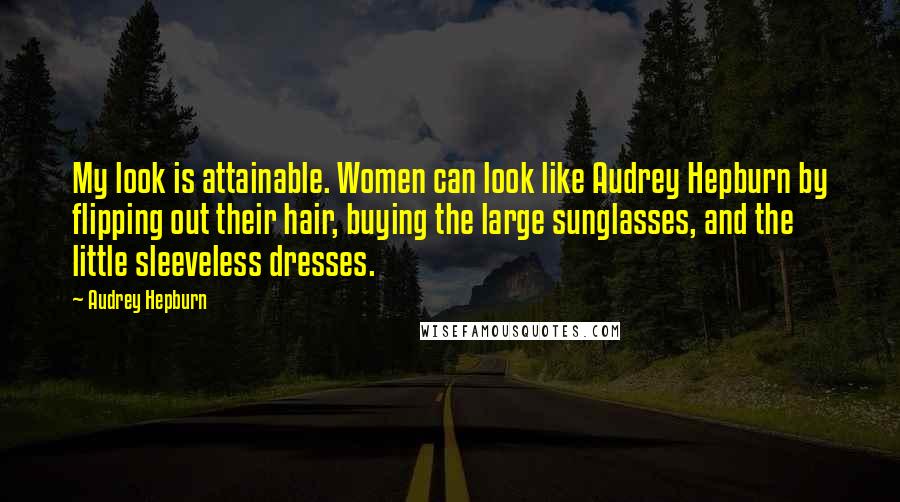 Audrey Hepburn Quotes: My look is attainable. Women can look like Audrey Hepburn by flipping out their hair, buying the large sunglasses, and the little sleeveless dresses.