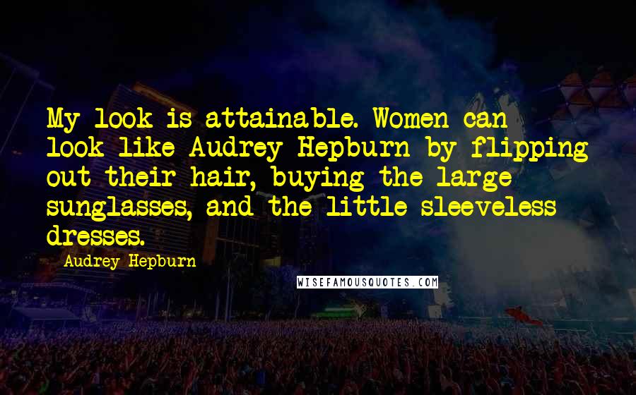 Audrey Hepburn Quotes: My look is attainable. Women can look like Audrey Hepburn by flipping out their hair, buying the large sunglasses, and the little sleeveless dresses.