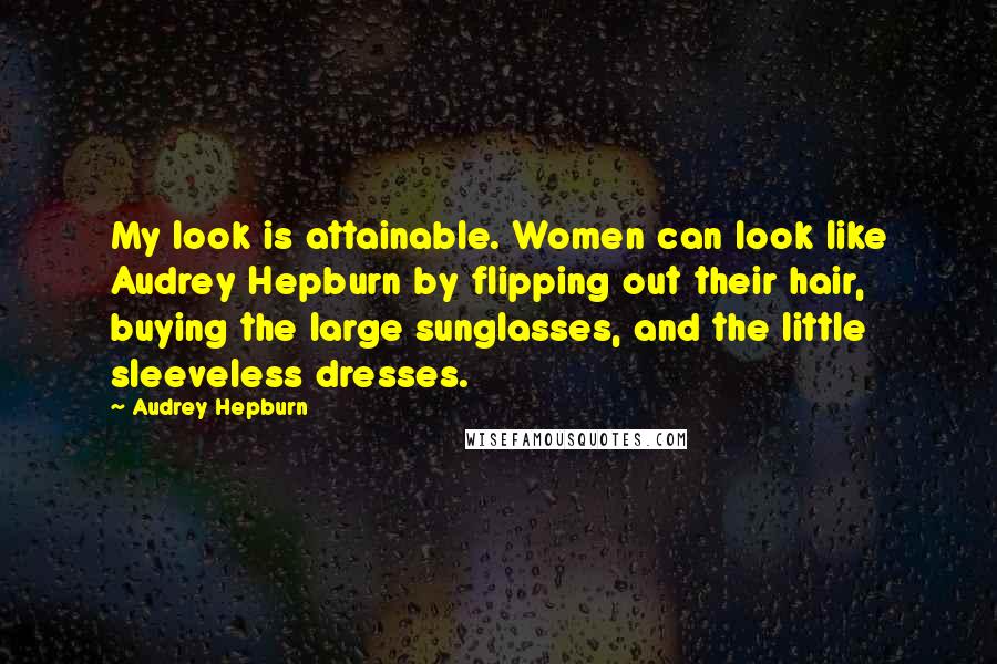 Audrey Hepburn Quotes: My look is attainable. Women can look like Audrey Hepburn by flipping out their hair, buying the large sunglasses, and the little sleeveless dresses.