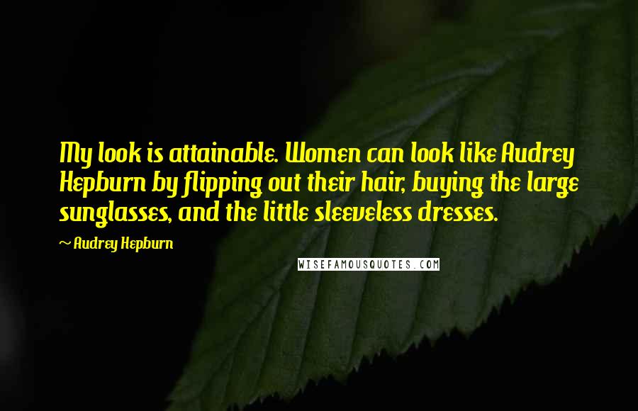 Audrey Hepburn Quotes: My look is attainable. Women can look like Audrey Hepburn by flipping out their hair, buying the large sunglasses, and the little sleeveless dresses.