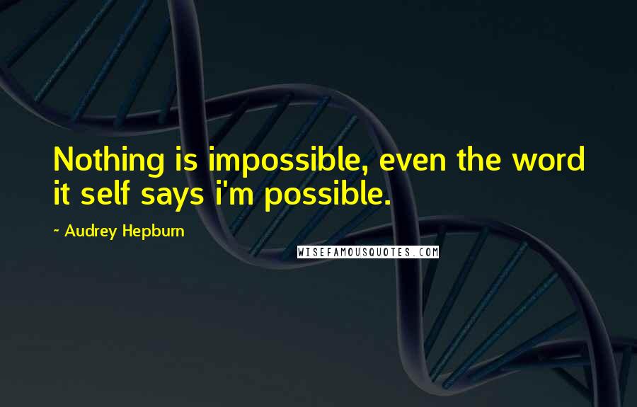 Audrey Hepburn Quotes: Nothing is impossible, even the word it self says i'm possible.