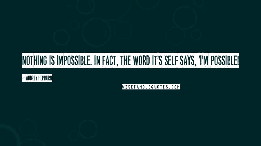 Audrey Hepburn Quotes: Nothing is impossible. In fact, the word it's self says, 'I'm Possible!