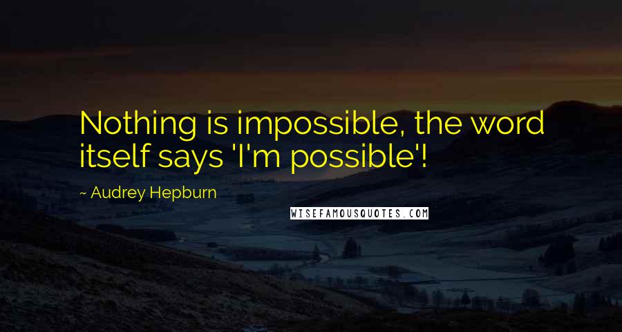 Audrey Hepburn Quotes: Nothing is impossible, the word itself says 'I'm possible'!
