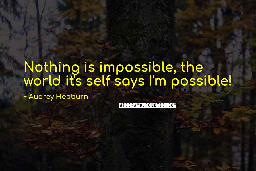 Audrey Hepburn Quotes: Nothing is impossible, the world it's self says I'm possible!