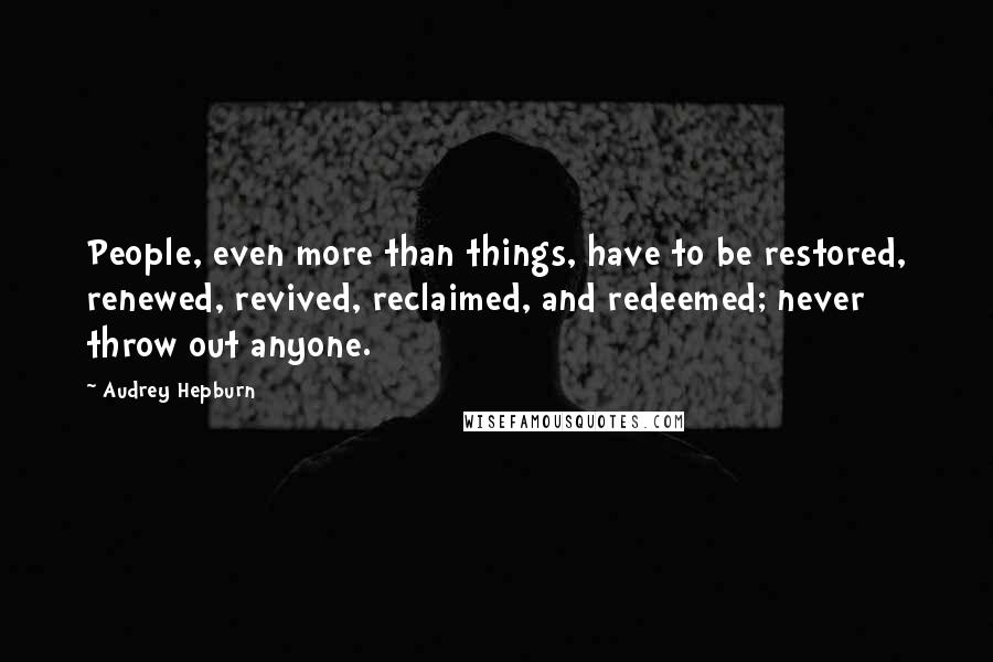 Audrey Hepburn Quotes: People, even more than things, have to be restored, renewed, revived, reclaimed, and redeemed; never throw out anyone.