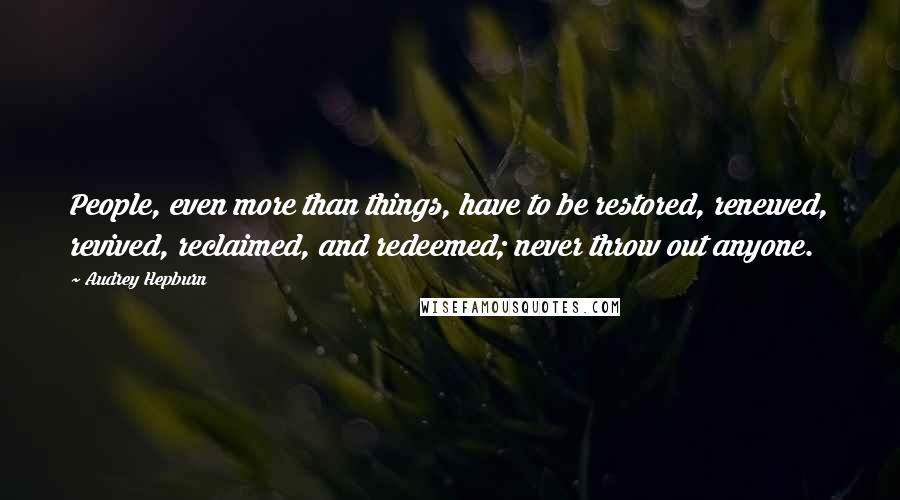 Audrey Hepburn Quotes: People, even more than things, have to be restored, renewed, revived, reclaimed, and redeemed; never throw out anyone.