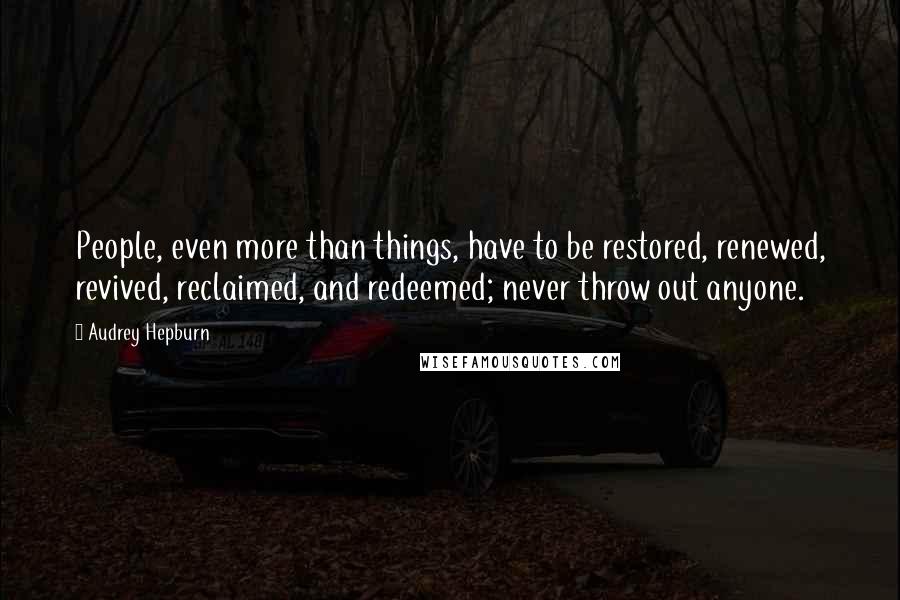 Audrey Hepburn Quotes: People, even more than things, have to be restored, renewed, revived, reclaimed, and redeemed; never throw out anyone.