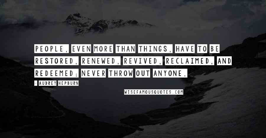 Audrey Hepburn Quotes: People, even more than things, have to be restored, renewed, revived, reclaimed, and redeemed; never throw out anyone.