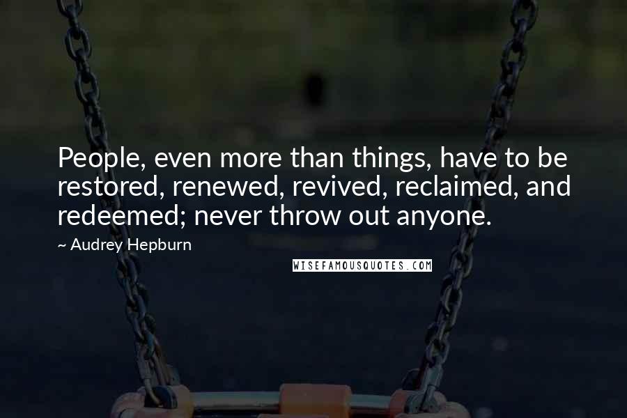 Audrey Hepburn Quotes: People, even more than things, have to be restored, renewed, revived, reclaimed, and redeemed; never throw out anyone.