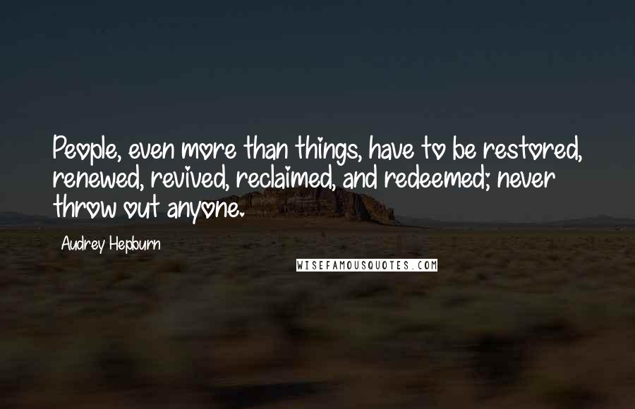 Audrey Hepburn Quotes: People, even more than things, have to be restored, renewed, revived, reclaimed, and redeemed; never throw out anyone.
