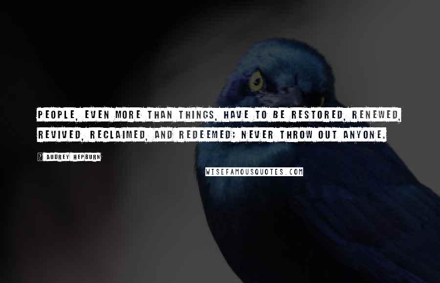 Audrey Hepburn Quotes: People, even more than things, have to be restored, renewed, revived, reclaimed, and redeemed; never throw out anyone.