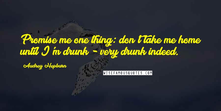 Audrey Hepburn Quotes: Promise me one thing: don't take me home until I'm drunk - very drunk indeed.