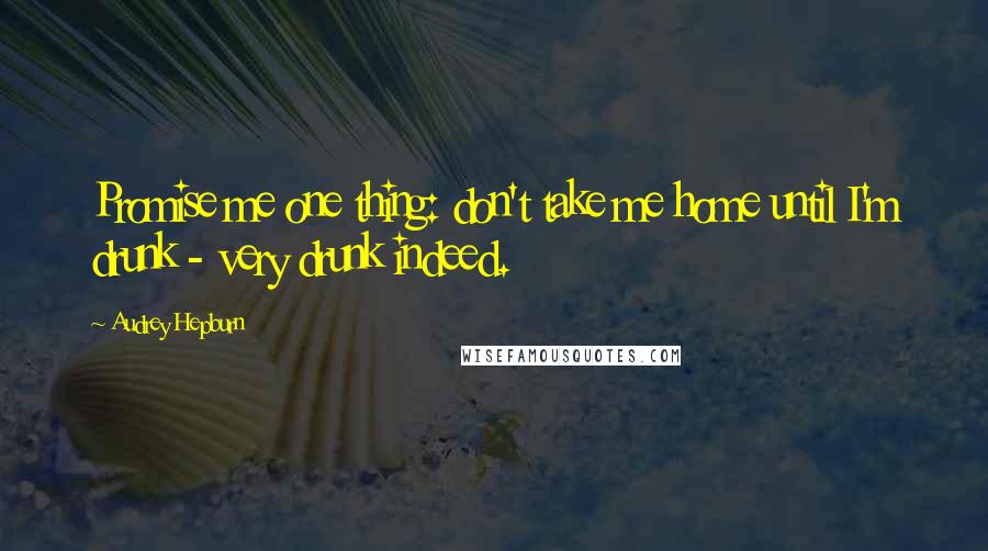 Audrey Hepburn Quotes: Promise me one thing: don't take me home until I'm drunk - very drunk indeed.