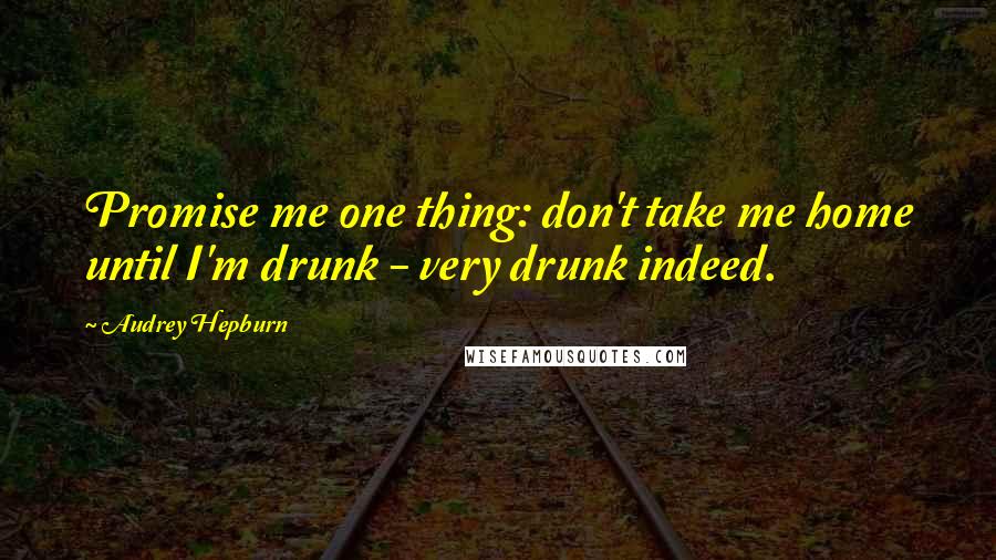 Audrey Hepburn Quotes: Promise me one thing: don't take me home until I'm drunk - very drunk indeed.