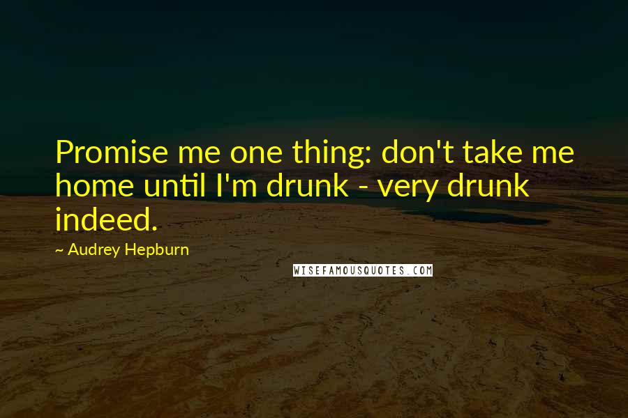 Audrey Hepburn Quotes: Promise me one thing: don't take me home until I'm drunk - very drunk indeed.