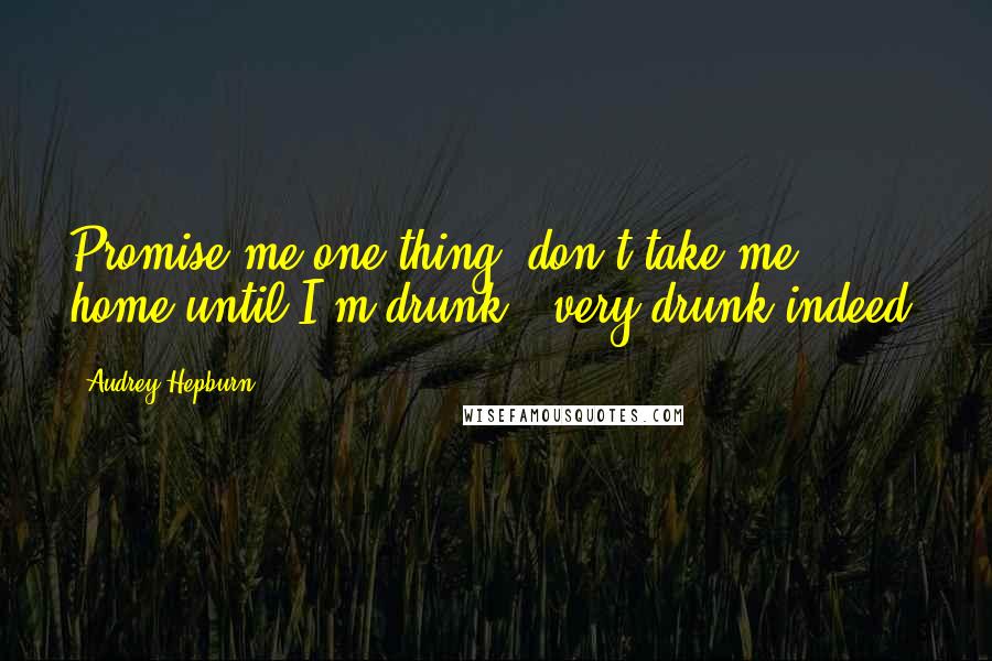 Audrey Hepburn Quotes: Promise me one thing: don't take me home until I'm drunk - very drunk indeed.