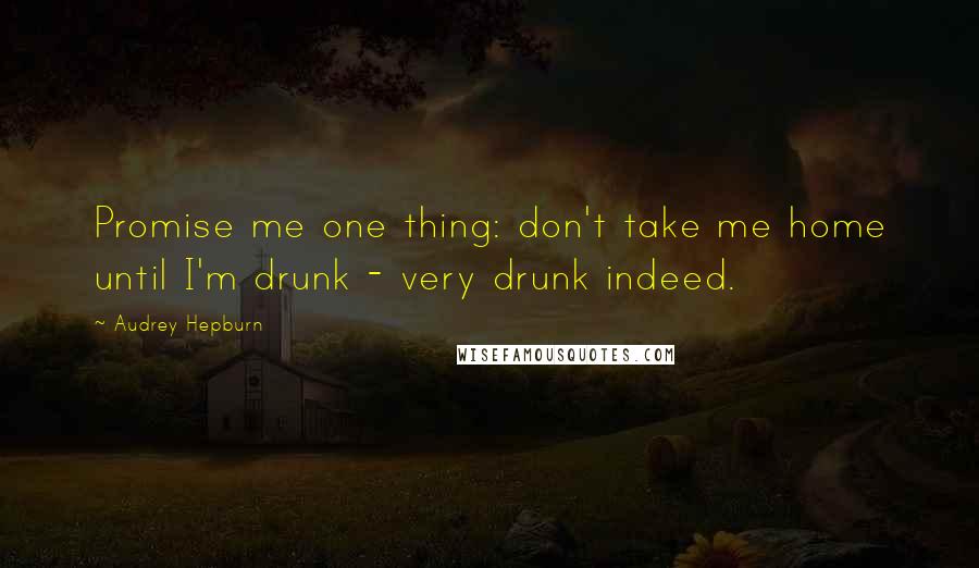 Audrey Hepburn Quotes: Promise me one thing: don't take me home until I'm drunk - very drunk indeed.