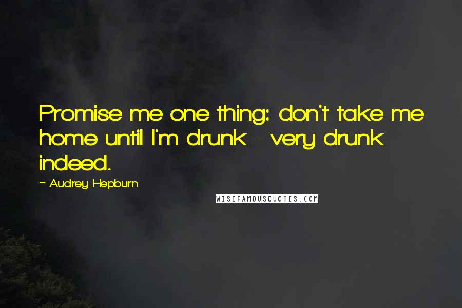 Audrey Hepburn Quotes: Promise me one thing: don't take me home until I'm drunk - very drunk indeed.