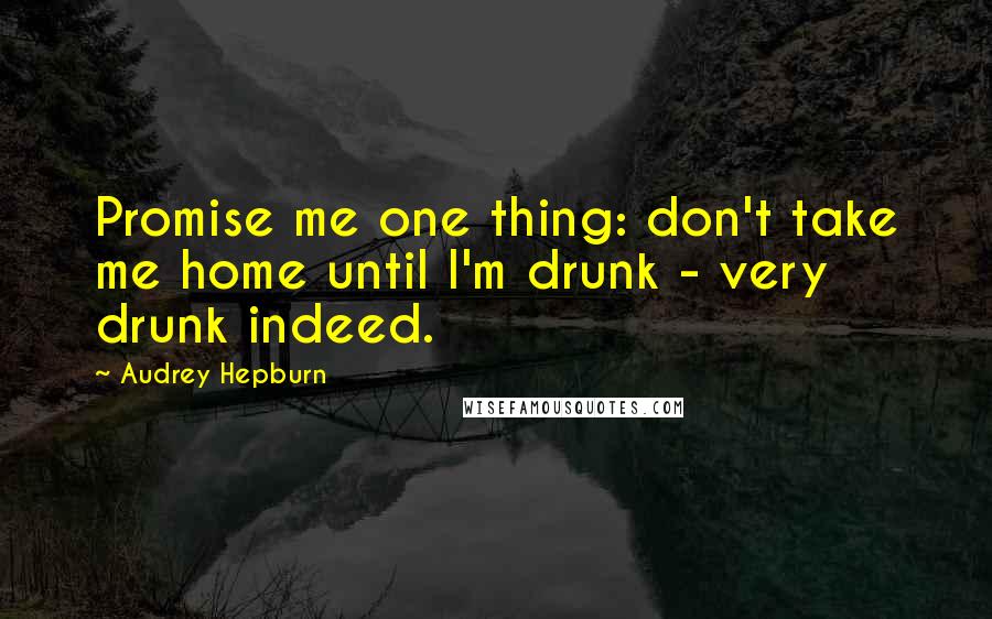 Audrey Hepburn Quotes: Promise me one thing: don't take me home until I'm drunk - very drunk indeed.