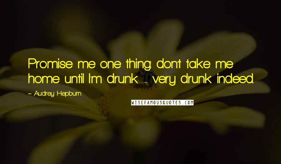 Audrey Hepburn Quotes: Promise me one thing: don't take me home until I'm drunk - very drunk indeed.