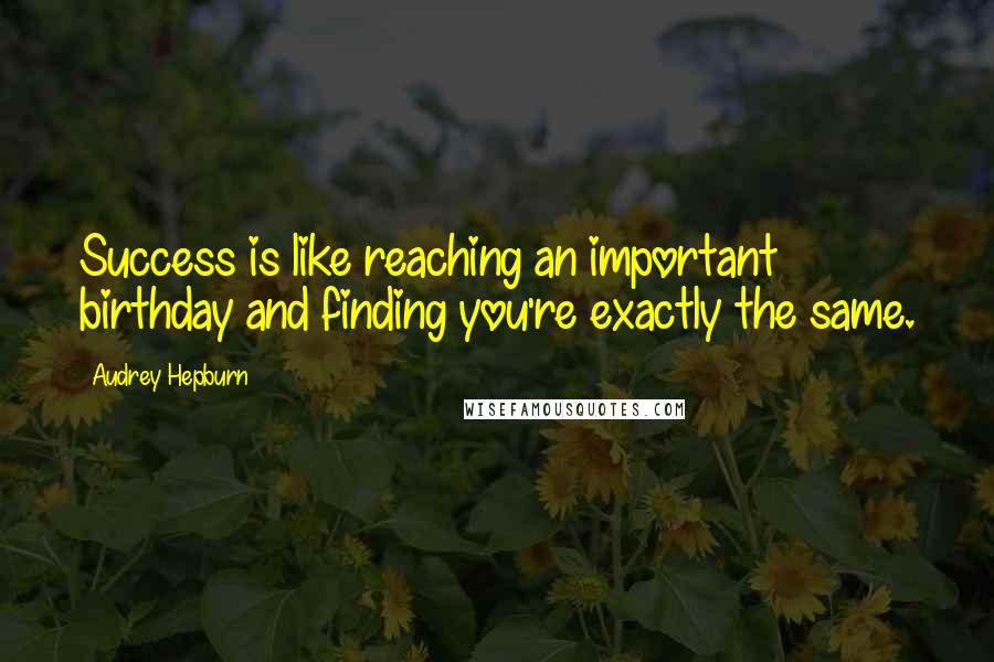 Audrey Hepburn Quotes: Success is like reaching an important birthday and finding you're exactly the same.