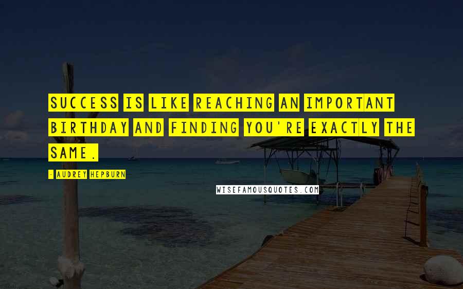 Audrey Hepburn Quotes: Success is like reaching an important birthday and finding you're exactly the same.