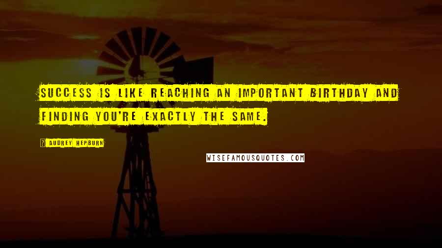 Audrey Hepburn Quotes: Success is like reaching an important birthday and finding you're exactly the same.