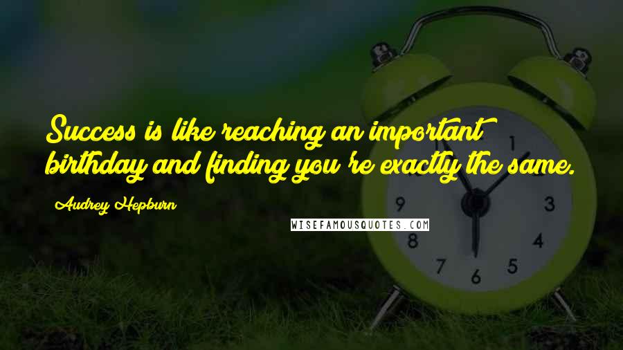 Audrey Hepburn Quotes: Success is like reaching an important birthday and finding you're exactly the same.