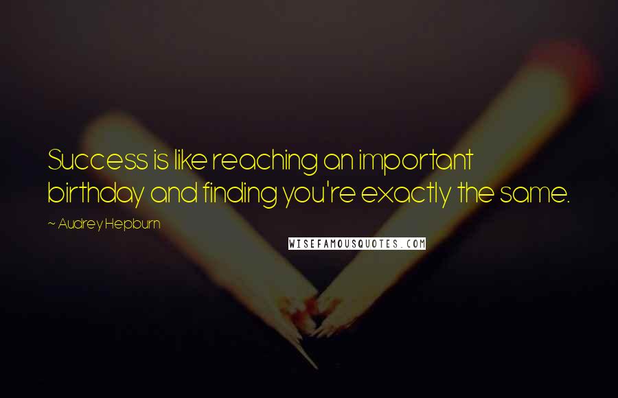 Audrey Hepburn Quotes: Success is like reaching an important birthday and finding you're exactly the same.