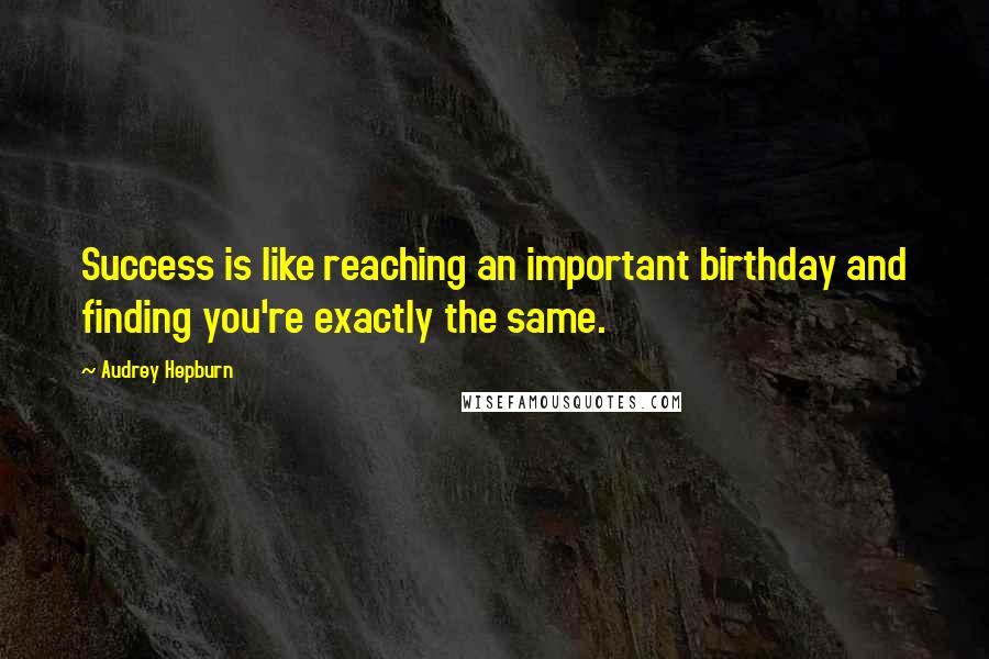 Audrey Hepburn Quotes: Success is like reaching an important birthday and finding you're exactly the same.