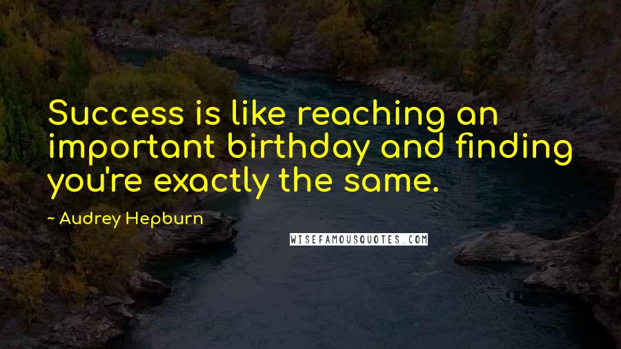 Audrey Hepburn Quotes: Success is like reaching an important birthday and finding you're exactly the same.