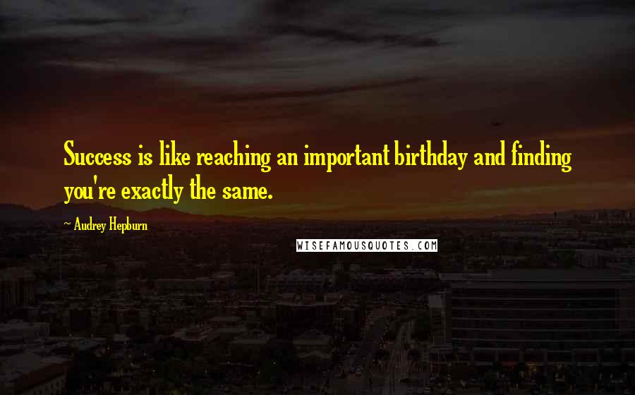 Audrey Hepburn Quotes: Success is like reaching an important birthday and finding you're exactly the same.