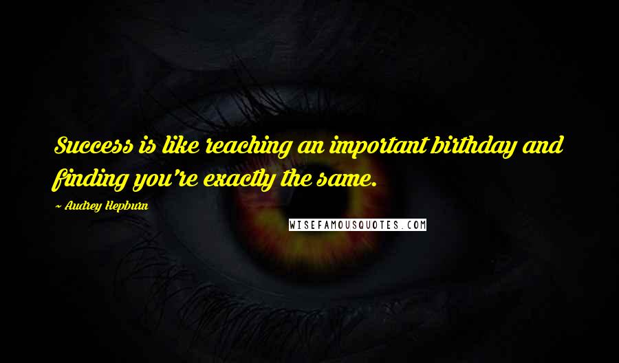 Audrey Hepburn Quotes: Success is like reaching an important birthday and finding you're exactly the same.