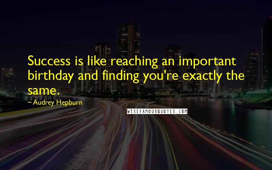 Audrey Hepburn Quotes: Success is like reaching an important birthday and finding you're exactly the same.