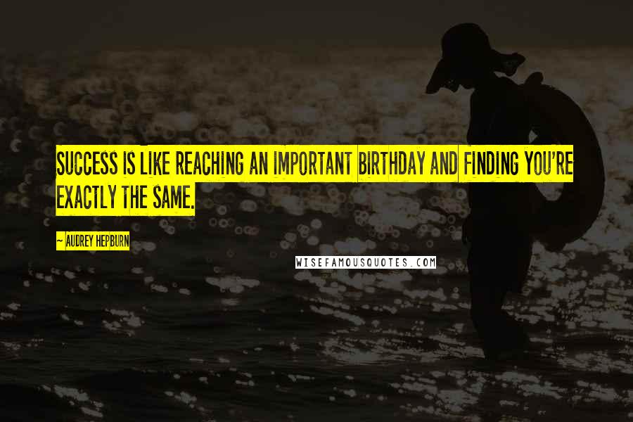 Audrey Hepburn Quotes: Success is like reaching an important birthday and finding you're exactly the same.