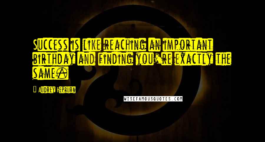 Audrey Hepburn Quotes: Success is like reaching an important birthday and finding you're exactly the same.