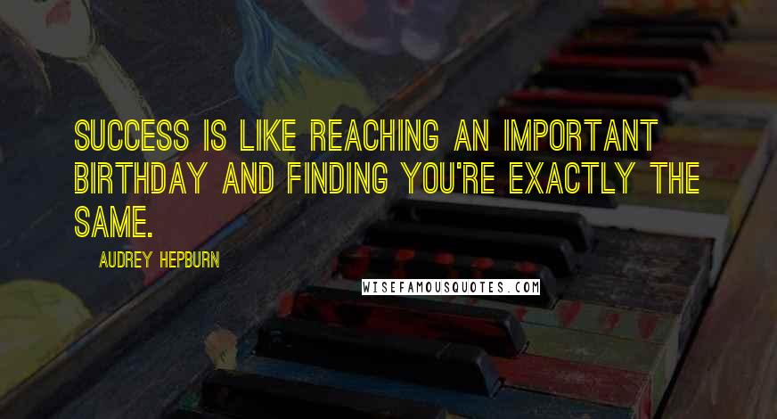 Audrey Hepburn Quotes: Success is like reaching an important birthday and finding you're exactly the same.