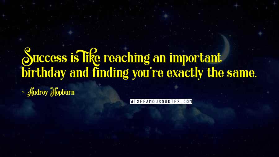 Audrey Hepburn Quotes: Success is like reaching an important birthday and finding you're exactly the same.