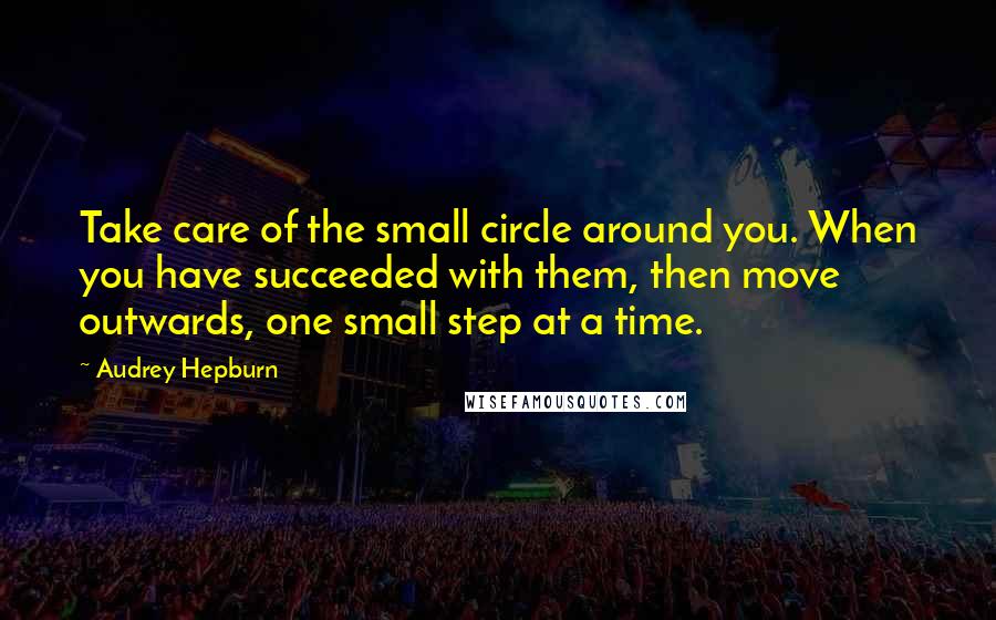 Audrey Hepburn Quotes: Take care of the small circle around you. When you have succeeded with them, then move outwards, one small step at a time.