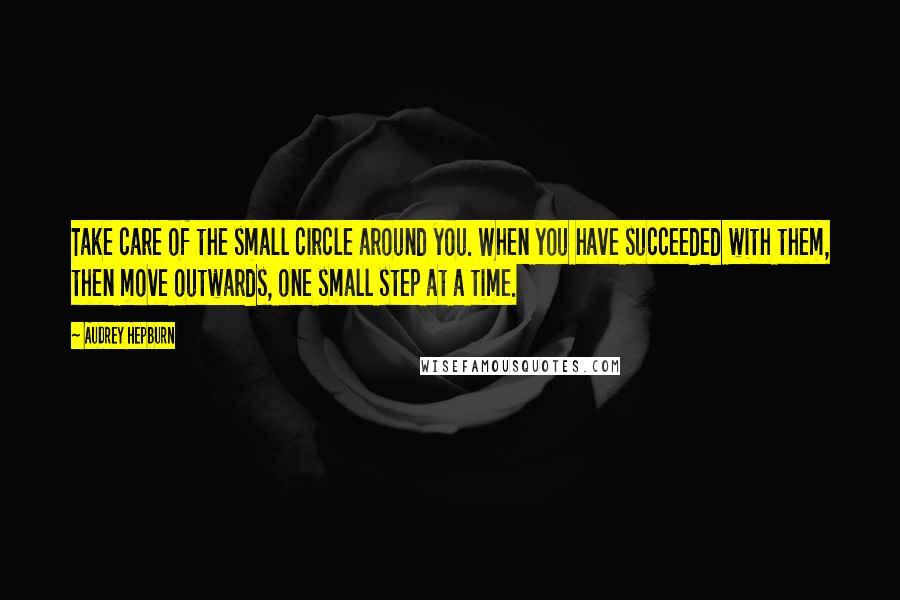 Audrey Hepburn Quotes: Take care of the small circle around you. When you have succeeded with them, then move outwards, one small step at a time.