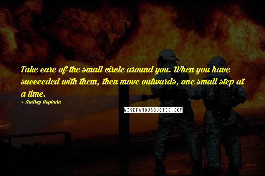 Audrey Hepburn Quotes: Take care of the small circle around you. When you have succeeded with them, then move outwards, one small step at a time.