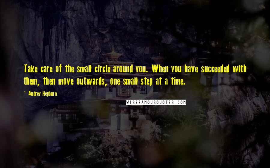 Audrey Hepburn Quotes: Take care of the small circle around you. When you have succeeded with them, then move outwards, one small step at a time.