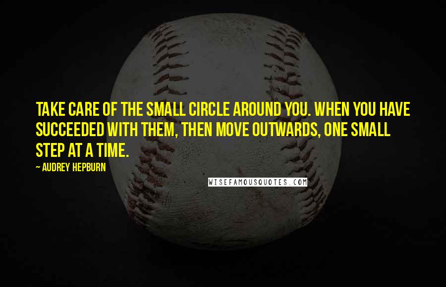 Audrey Hepburn Quotes: Take care of the small circle around you. When you have succeeded with them, then move outwards, one small step at a time.