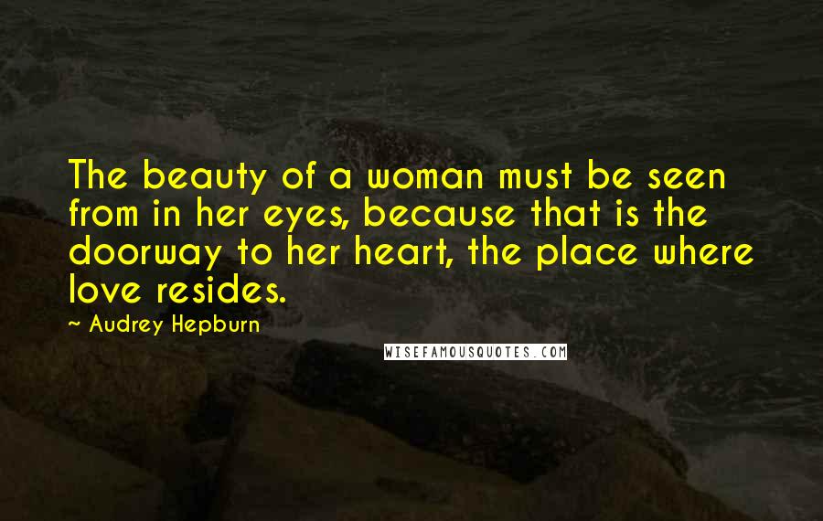 Audrey Hepburn Quotes: The beauty of a woman must be seen from in her eyes, because that is the doorway to her heart, the place where love resides.