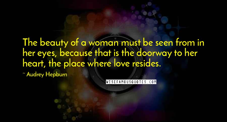 Audrey Hepburn Quotes: The beauty of a woman must be seen from in her eyes, because that is the doorway to her heart, the place where love resides.