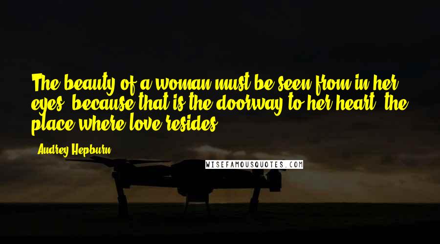 Audrey Hepburn Quotes: The beauty of a woman must be seen from in her eyes, because that is the doorway to her heart, the place where love resides.