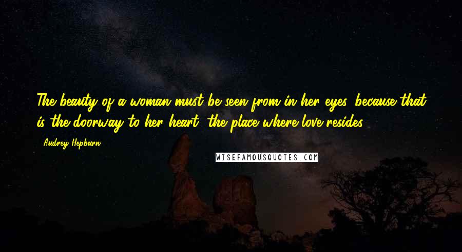 Audrey Hepburn Quotes: The beauty of a woman must be seen from in her eyes, because that is the doorway to her heart, the place where love resides.