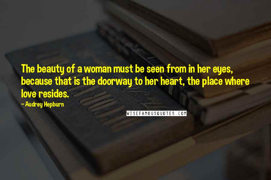 Audrey Hepburn Quotes: The beauty of a woman must be seen from in her eyes, because that is the doorway to her heart, the place where love resides.