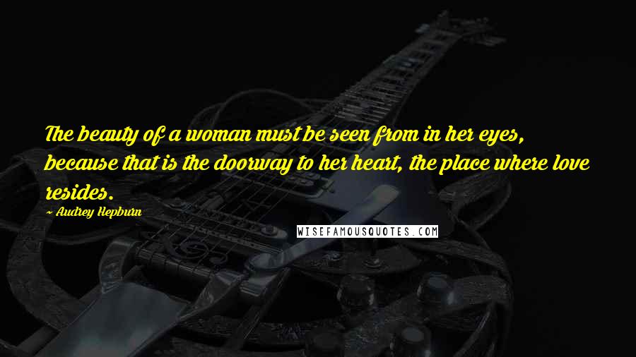 Audrey Hepburn Quotes: The beauty of a woman must be seen from in her eyes, because that is the doorway to her heart, the place where love resides.